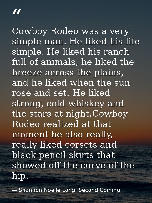 Cowboy Rodeo was a very simple man. He liked his life simple. He liked his ranch full of animals, he liked the breeze ac — Shannon Noelle Long, Second Coming
