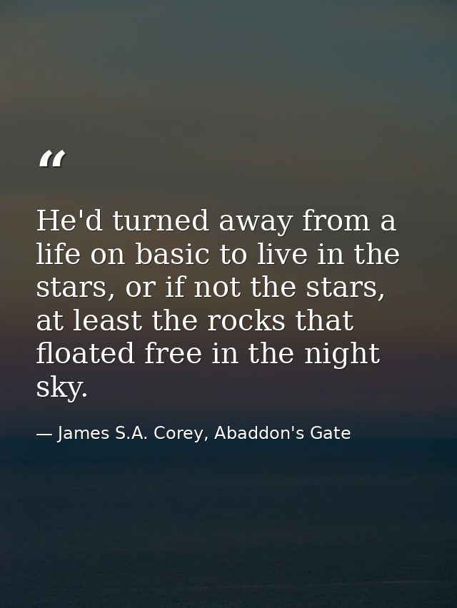 He'd turned away from a life on basic to live in the stars, or if not the stars, at least the rocks that floated free in — James S.A. Corey, Abaddon's Gate