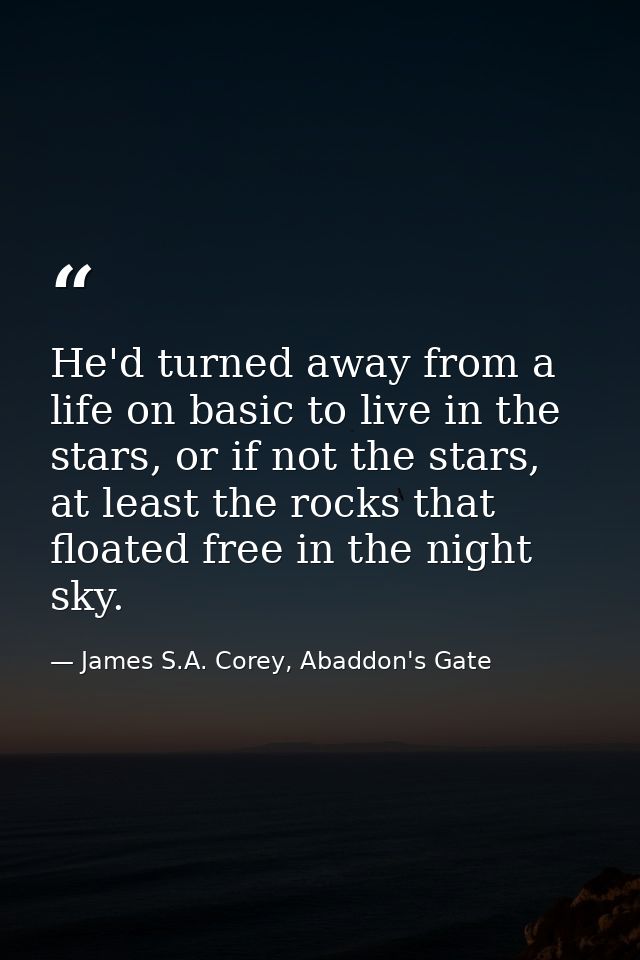 He'd turned away from a life on basic to live in the stars, or if not the stars, at least the rocks that floated free in — James S.A. Corey, Abaddon's Gate