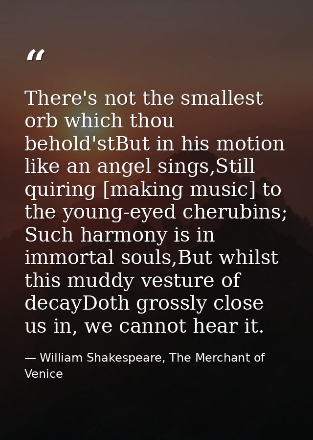There's not the smallest orb which thou behold'stBut in his motion like an angel sings,Still quiring [making music] to t — William Shakespeare, The Merchant of Venice