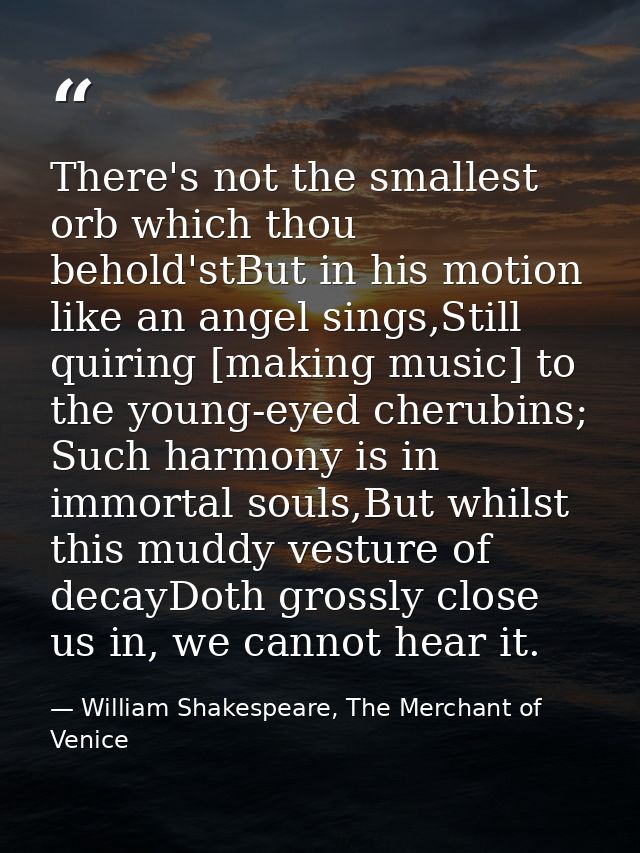 There's not the smallest orb which thou behold'stBut in his motion like an angel sings,Still quiring [making music] to t — William Shakespeare, The Merchant of Venice