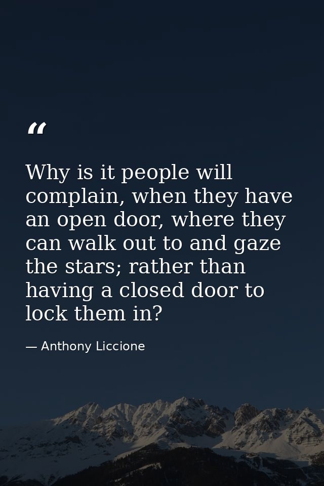 Why is it people will complain, when they have an open door, where they can walk out to and gaze the stars; rather than  — Anthony Liccione