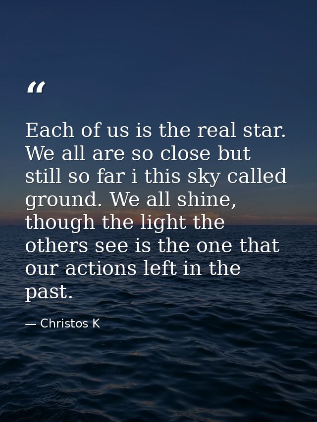 Each of us is the real star. We all are so close but still so far i this sky called ground. We all shine, though the lig — Christos K