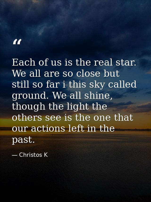 Each of us is the real star. We all are so close but still so far i this sky called ground. We all shine, though the lig — Christos K