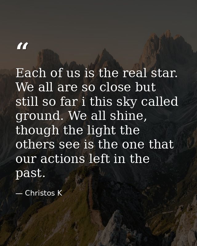 Each of us is the real star. We all are so close but still so far i this sky called ground. We all shine, though the lig — Christos K