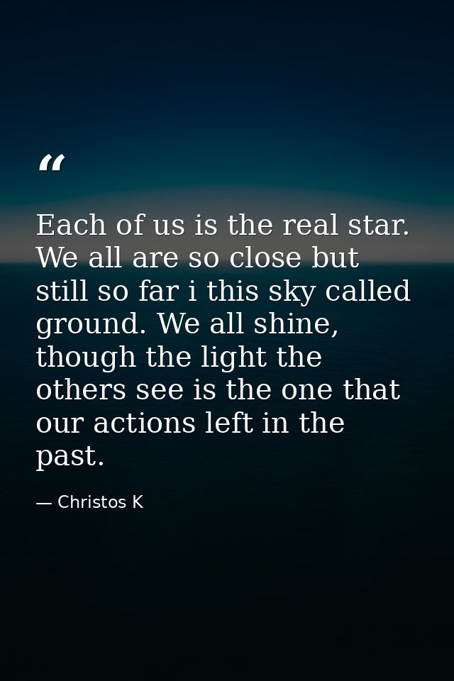 Each of us is the real star. We all are so close but still so far i this sky called ground. We all shine, though the lig — Christos K