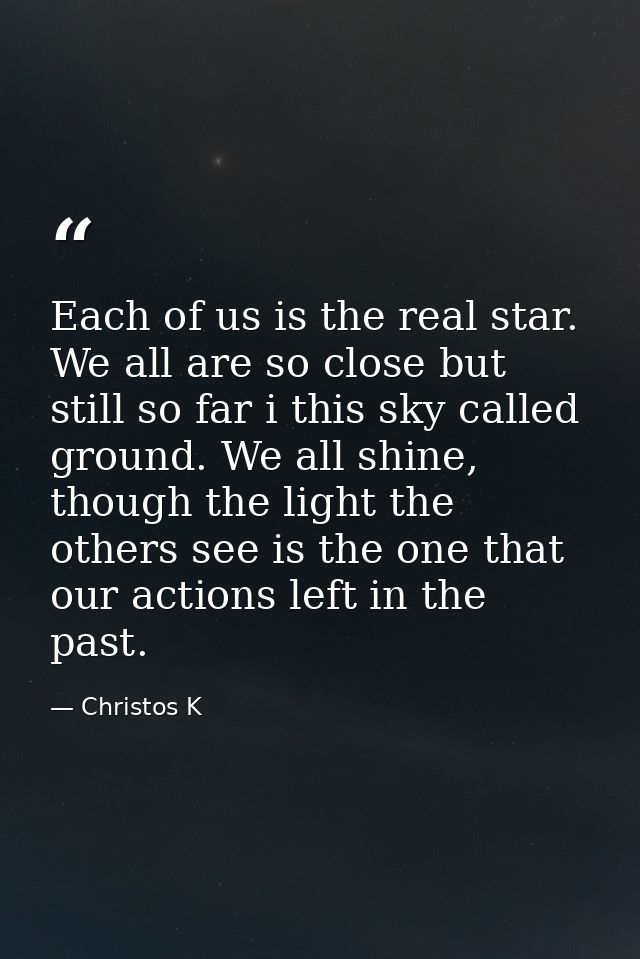Each of us is the real star. We all are so close but still so far i this sky called ground. We all shine, though the lig — Christos K