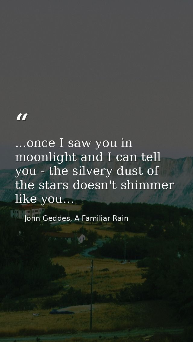 ...once I saw you in moonlight and I can tell you - the silvery dust of the stars doesn't shimmer like you... — John Geddes, A Familiar Rain