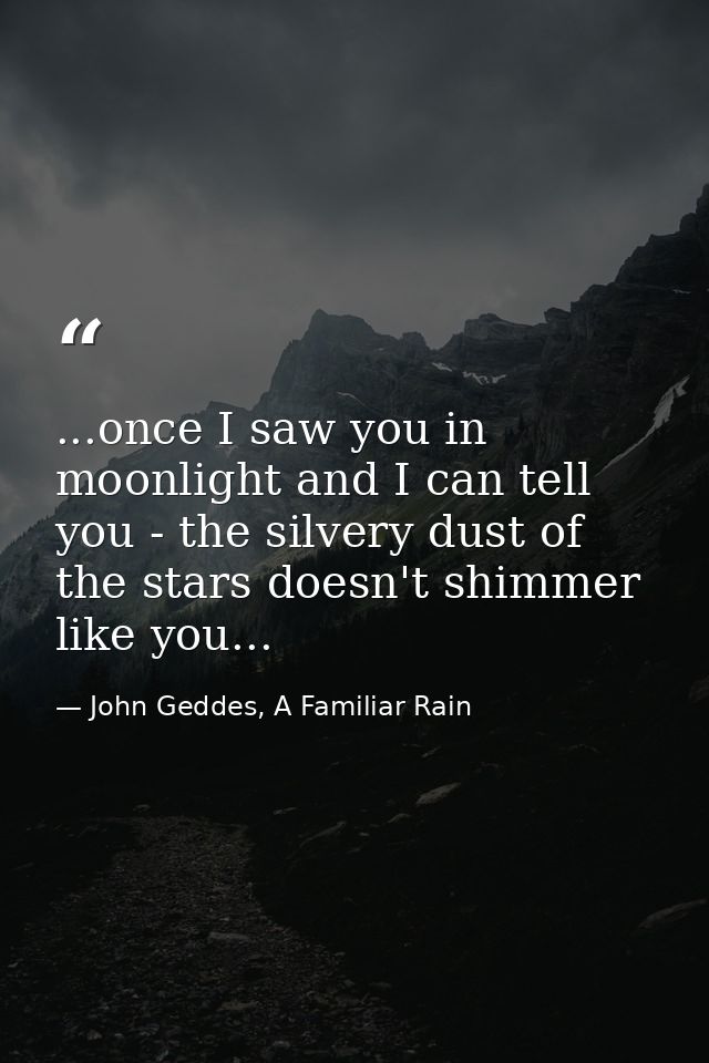 ...once I saw you in moonlight and I can tell you - the silvery dust of the stars doesn't shimmer like you... — John Geddes, A Familiar Rain