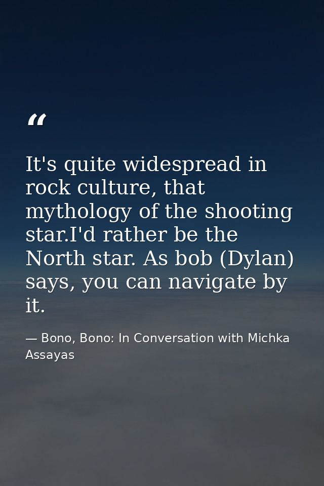 It's quite widespread in rock culture, that mythology of the shooting star.I'd rather be the North star. As bob (Dylan)  — Bono, Bono: In Conversation with Michka Assayas