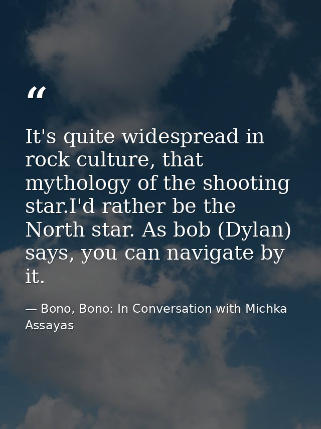 It's quite widespread in rock culture, that mythology of the shooting star.I'd rather be the North star. As bob (Dylan)  — Bono, Bono: In Conversation with Michka Assayas