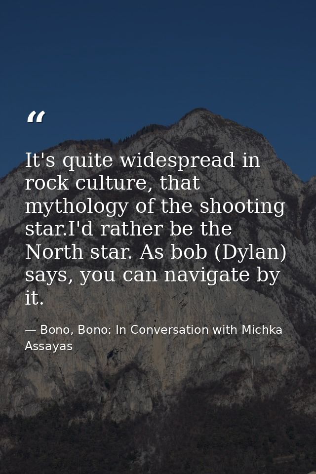 It's quite widespread in rock culture, that mythology of the shooting star.I'd rather be the North star. As bob (Dylan)  — Bono, Bono: In Conversation with Michka Assayas