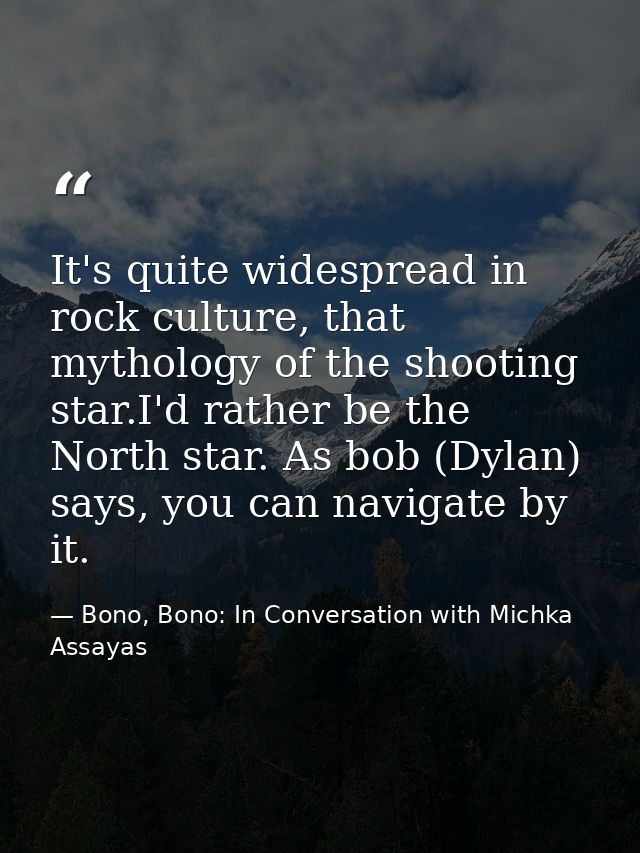 It's quite widespread in rock culture, that mythology of the shooting star.I'd rather be the North star. As bob (Dylan)  — Bono, Bono: In Conversation with Michka Assayas