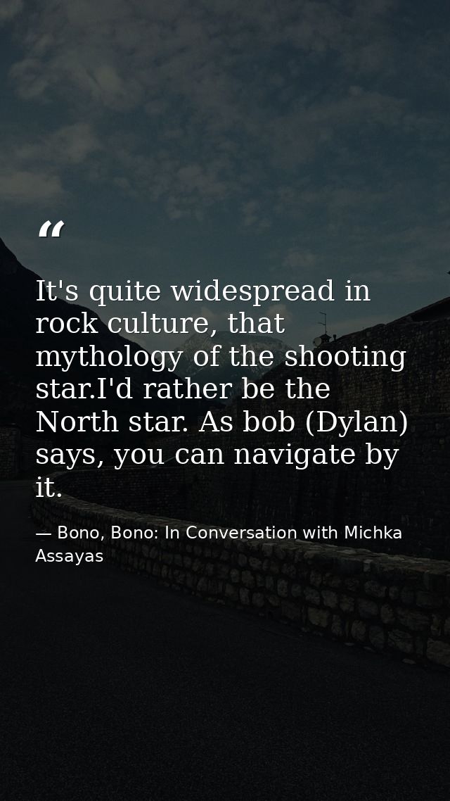 It's quite widespread in rock culture, that mythology of the shooting star.I'd rather be the North star. As bob (Dylan)  — Bono, Bono: In Conversation with Michka Assayas