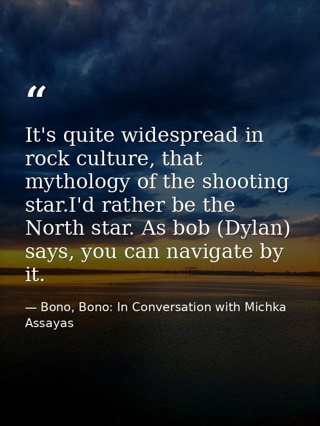 It's quite widespread in rock culture, that mythology of the shooting star.I'd rather be the North star. As bob (Dylan)  — Bono, Bono: In Conversation with Michka Assayas