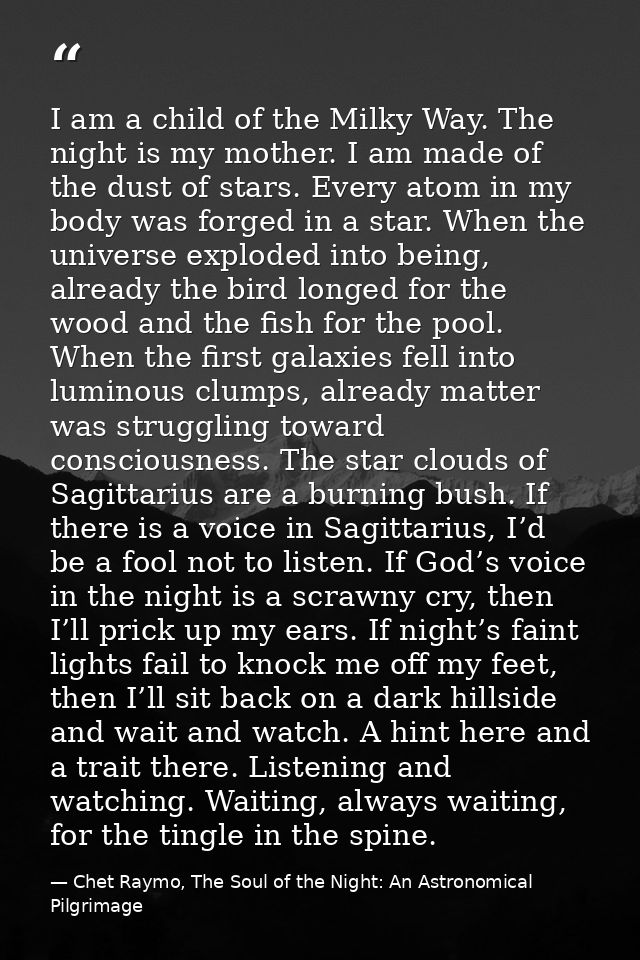 I am a child of the Milky Way. The night is my mother. I am made of the dust of stars. Every atom in my body was forged  — Chet Raymo, The Soul of the Night: An Astronomical Pilgrimage