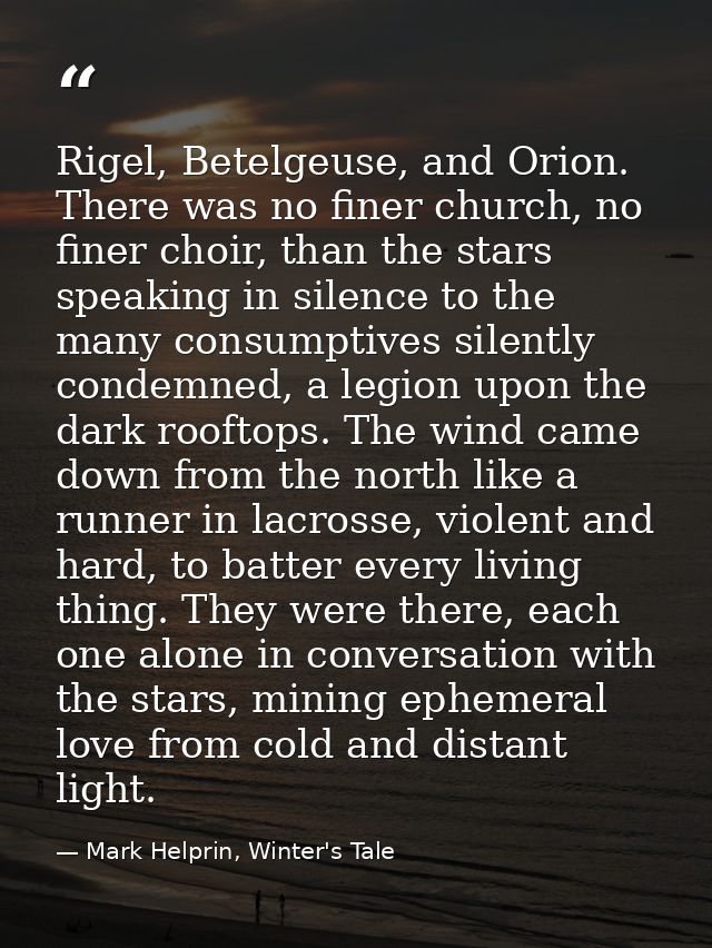 Rigel, Betelgeuse, and Orion. There was no finer church, no finer choir, than the stars speaking in silence to the many  — Mark Helprin, Winter's Tale