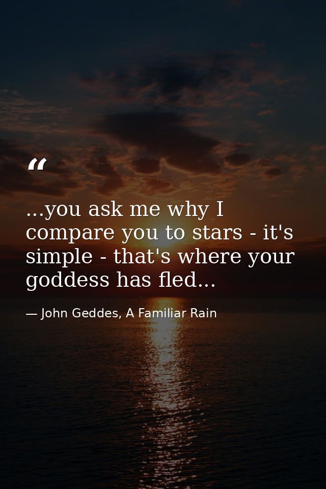 ...you ask me why I compare you to stars - it's simple - that's where your goddess has fled... — John Geddes, A Familiar Rain