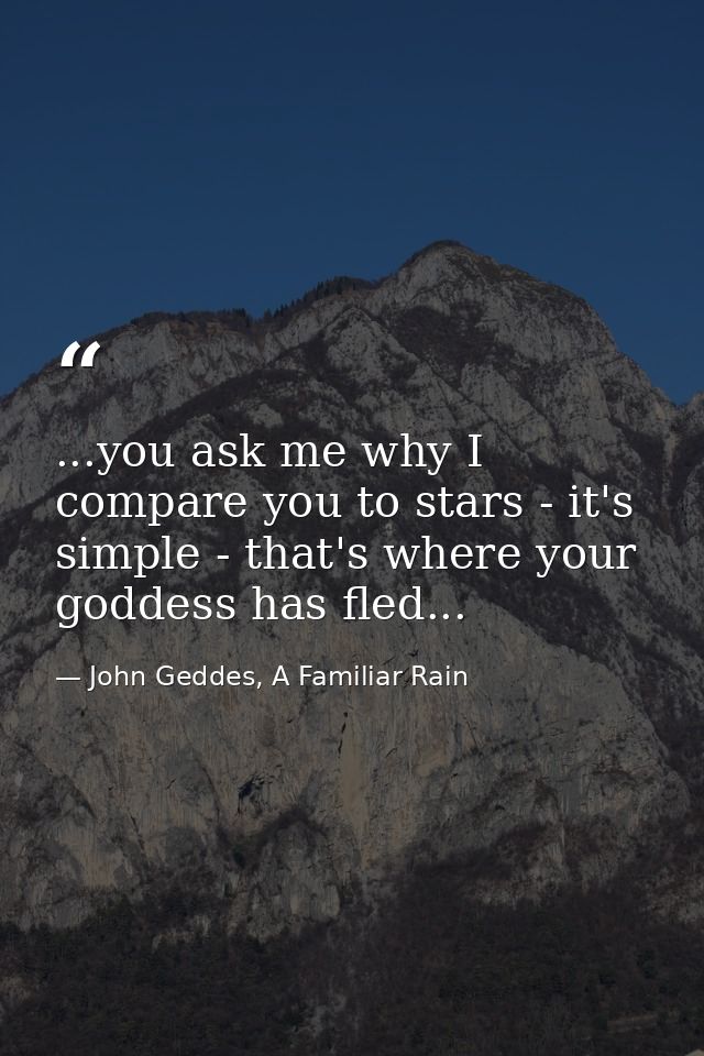 ...you ask me why I compare you to stars - it's simple - that's where your goddess has fled... — John Geddes, A Familiar Rain