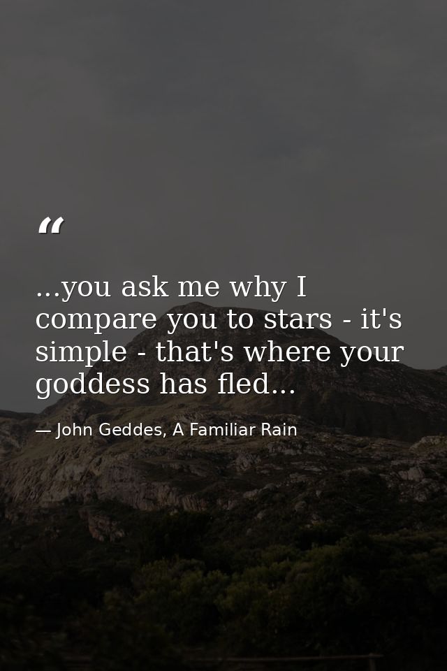 ...you ask me why I compare you to stars - it's simple - that's where your goddess has fled... — John Geddes, A Familiar Rain