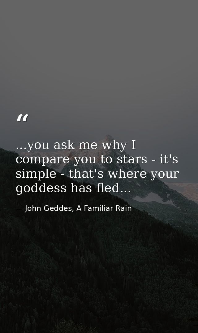 ...you ask me why I compare you to stars - it's simple - that's where your goddess has fled... — John Geddes, A Familiar Rain