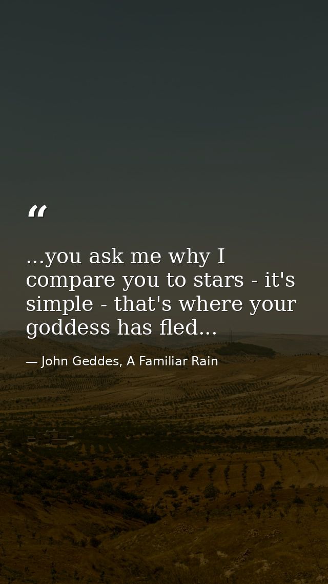 ...you ask me why I compare you to stars - it's simple - that's where your goddess has fled... — John Geddes, A Familiar Rain