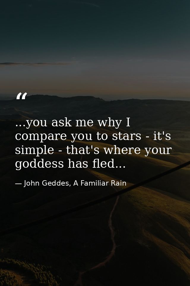 ...you ask me why I compare you to stars - it's simple - that's where your goddess has fled... — John Geddes, A Familiar Rain