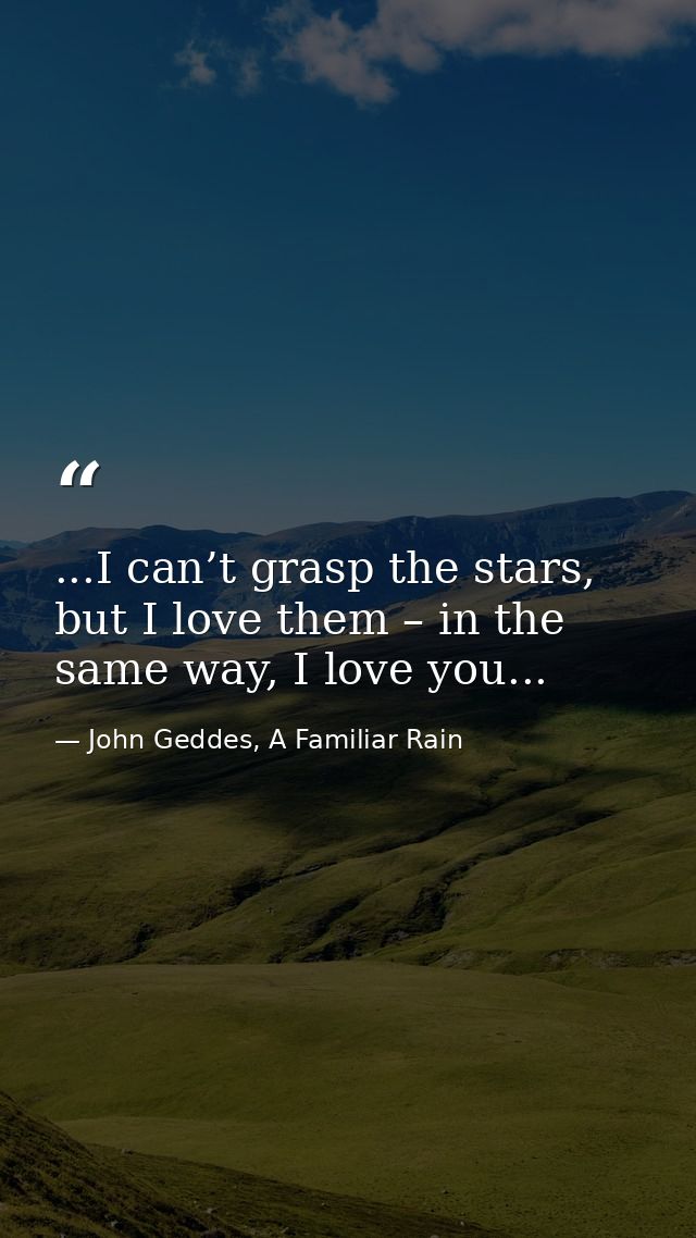 ...I can’t grasp the stars, but I love them – in the same way, I love you... — John Geddes, A Familiar Rain