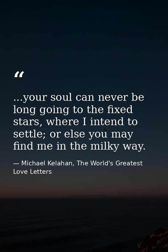 ...your soul can never be long going to the fixed stars, where I intend to settle; or else you may find me in the milky  — Michael Kelahan, The World's Greatest Love Letters