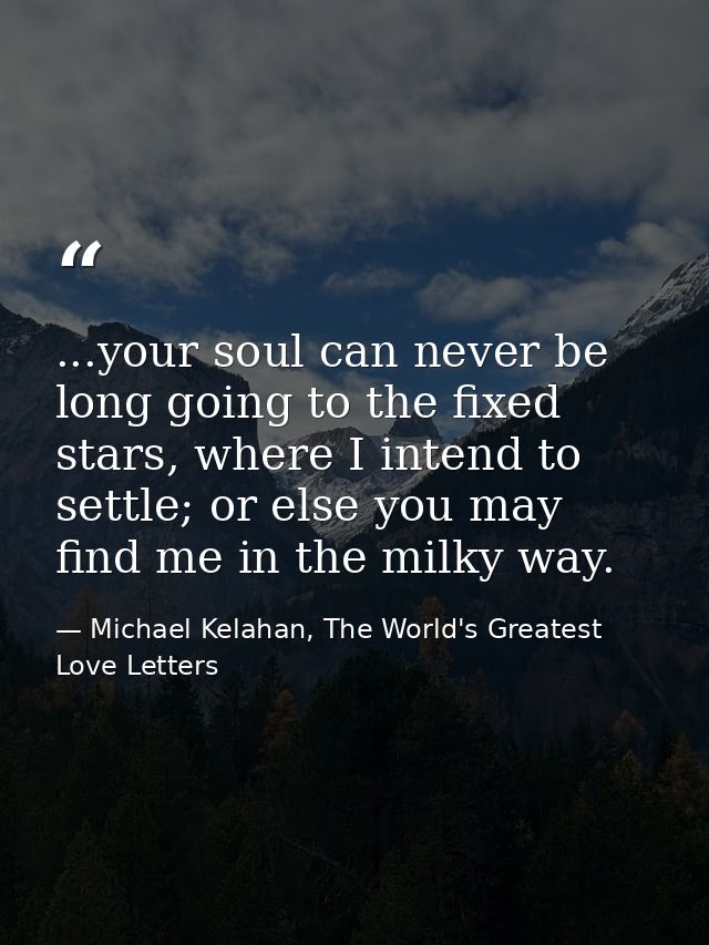 ...your soul can never be long going to the fixed stars, where I intend to settle; or else you may find me in the milky  — Michael Kelahan, The World's Greatest Love Letters