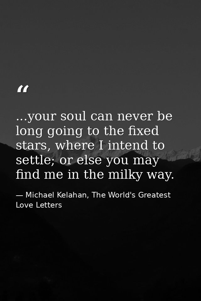 ...your soul can never be long going to the fixed stars, where I intend to settle; or else you may find me in the milky  — Michael Kelahan, The World's Greatest Love Letters