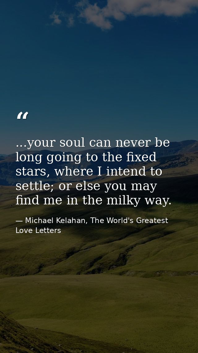 ...your soul can never be long going to the fixed stars, where I intend to settle; or else you may find me in the milky  — Michael Kelahan, The World's Greatest Love Letters