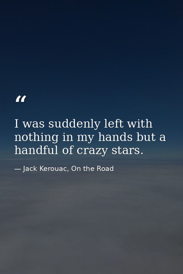I was suddenly left with nothing in my hands but a handful of crazy stars. — Jack Kerouac, On the Road
