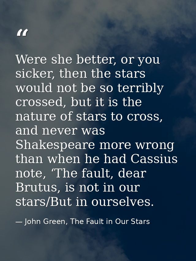 Were she better, or you sicker, then the stars would not be so terribly crossed, but it is the nature of stars to cross, — John Green, The Fault in Our Stars