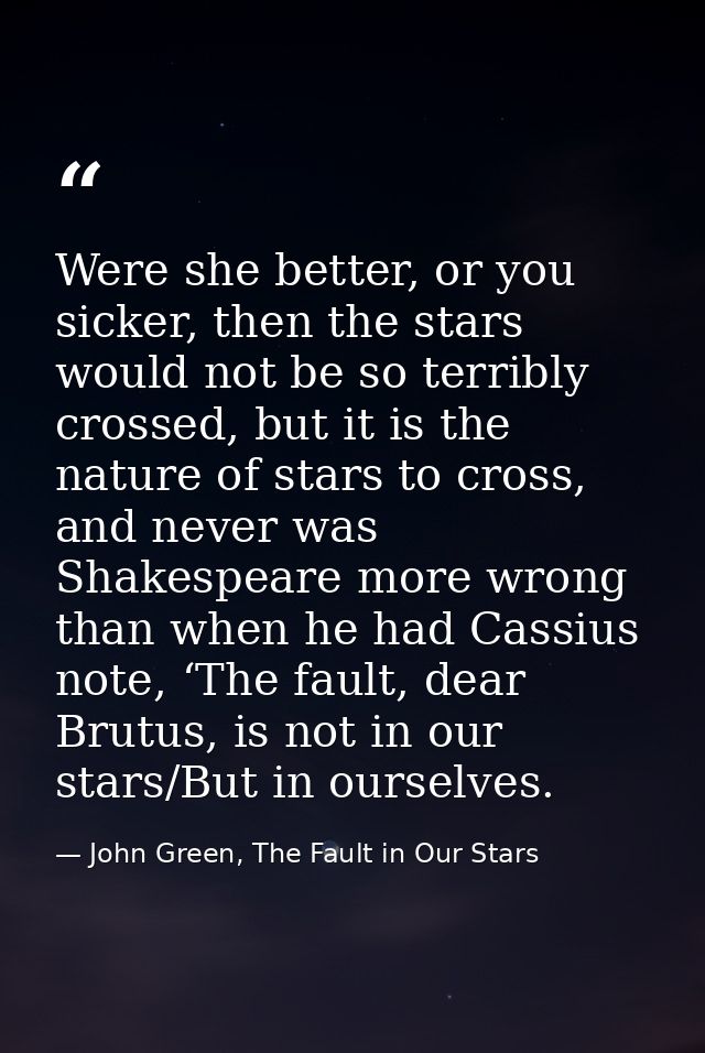 Were she better, or you sicker, then the stars would not be so terribly crossed, but it is the nature of stars to cross, — John Green, The Fault in Our Stars