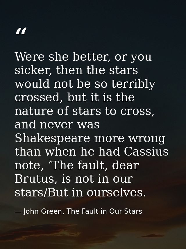 Were she better, or you sicker, then the stars would not be so terribly crossed, but it is the nature of stars to cross, — John Green, The Fault in Our Stars