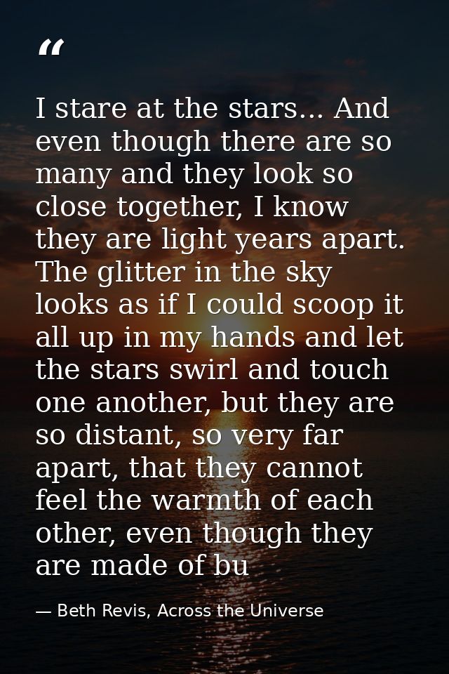 I stare at the stars... And even though there are so many and they look so close together, I know they are light years a — Beth Revis, Across the Universe