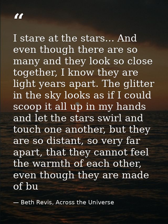 I stare at the stars... And even though there are so many and they look so close together, I know they are light years a — Beth Revis, Across the Universe