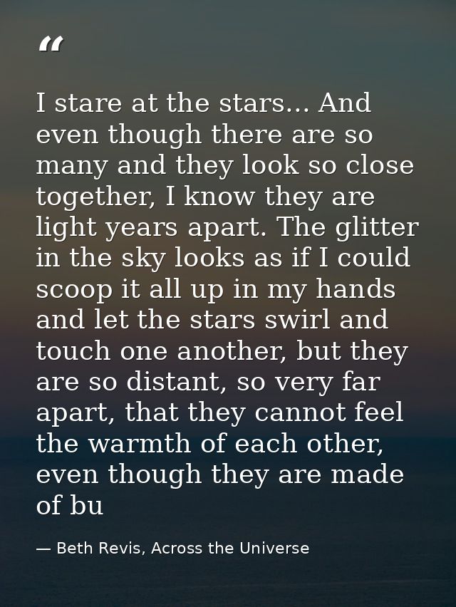 I stare at the stars... And even though there are so many and they look so close together, I know they are light years a — Beth Revis, Across the Universe