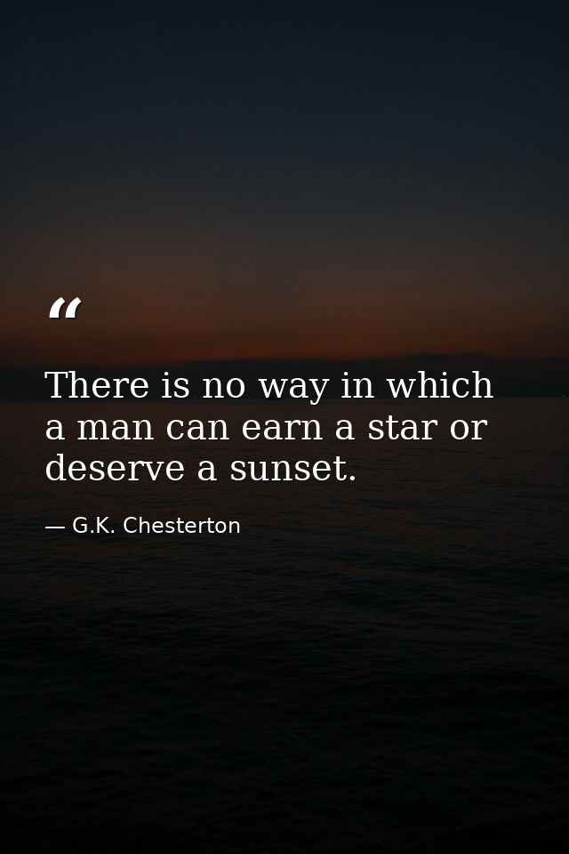 There is no way in which a man can earn a star or deserve a sunset. — G.K. Chesterton