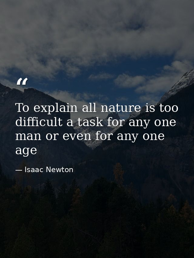 To explain all nature is too difficult a task for any one man or even for any one age — Isaac Newton