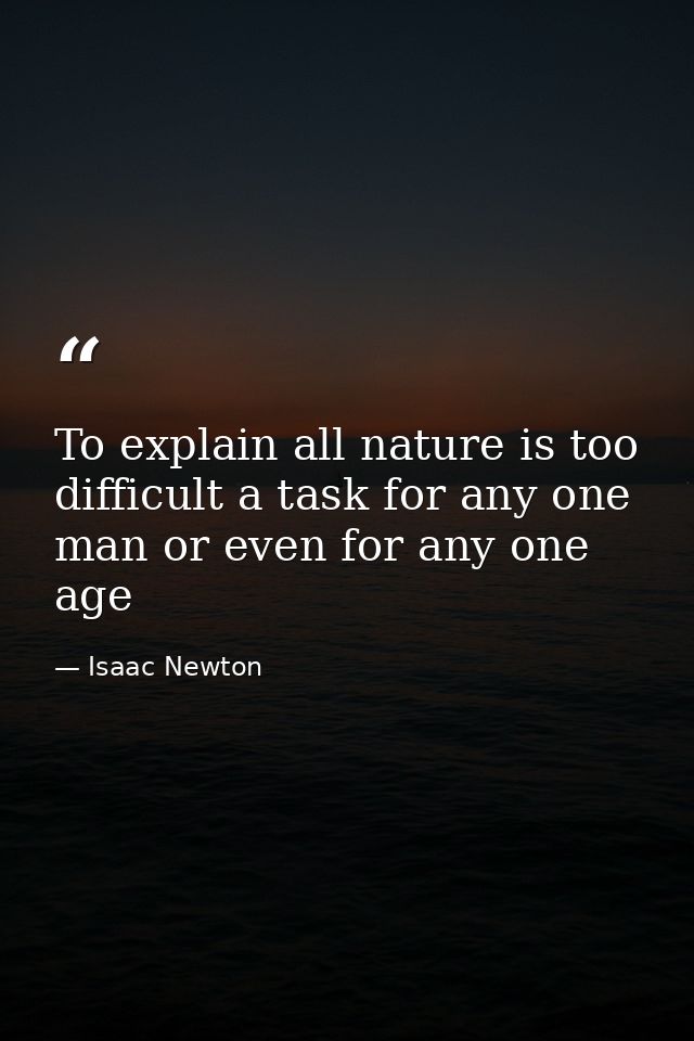 To explain all nature is too difficult a task for any one man or even for any one age — Isaac Newton