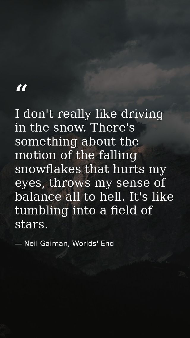 I don't really like driving in the snow. There's something about the motion of the falling snowflakes that hurts my eyes — Neil Gaiman, Worlds' End