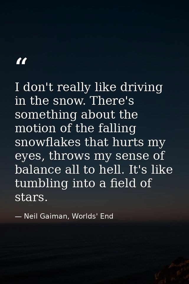 I don't really like driving in the snow. There's something about the motion of the falling snowflakes that hurts my eyes — Neil Gaiman, Worlds' End