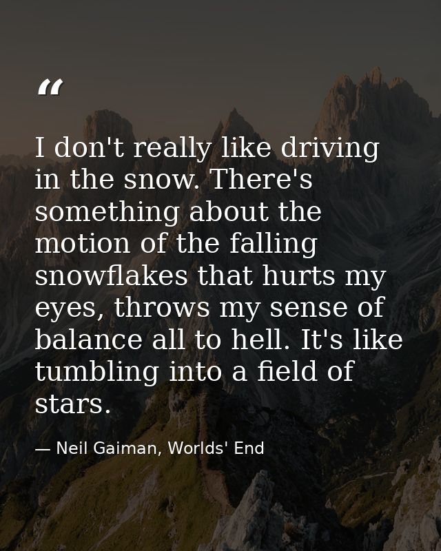I don't really like driving in the snow. There's something about the motion of the falling snowflakes that hurts my eyes — Neil Gaiman, Worlds' End