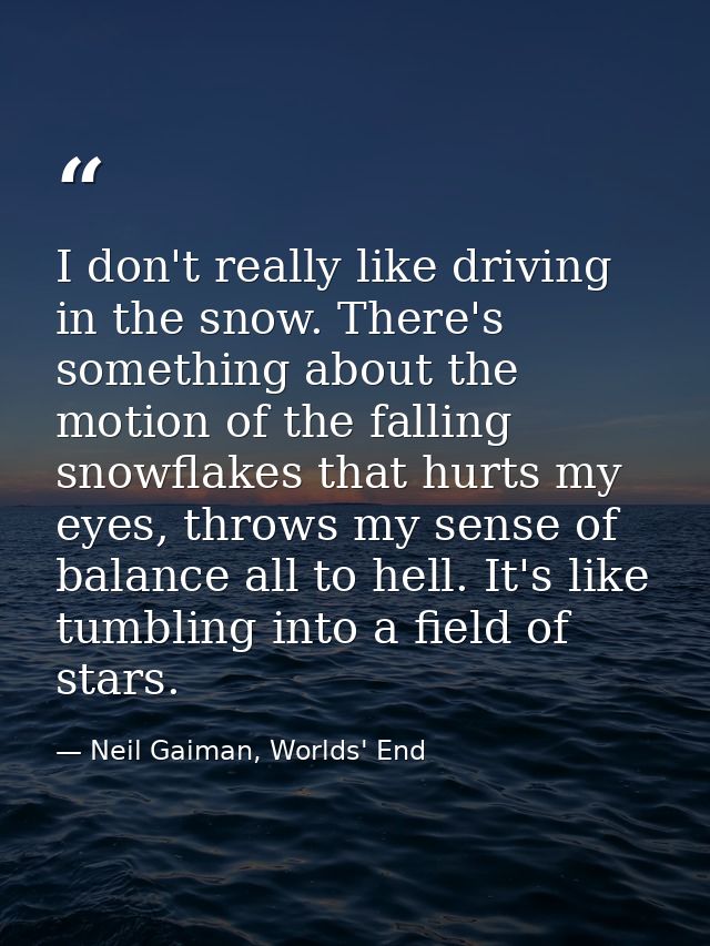 I don't really like driving in the snow. There's something about the motion of the falling snowflakes that hurts my eyes — Neil Gaiman, Worlds' End
