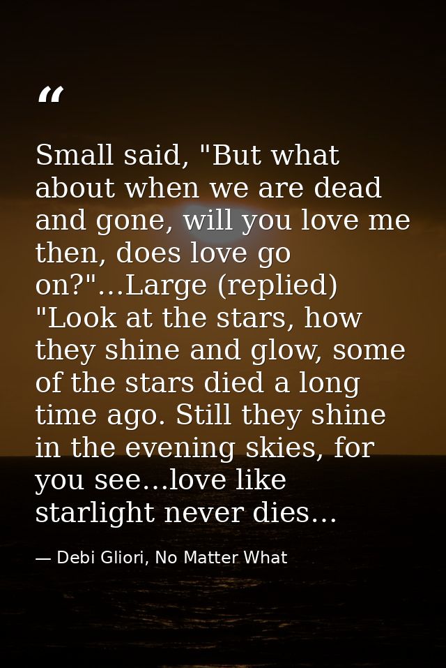 Small said, "But what about when we are dead and gone, will you love me then, does love go on?"…Large (replied) "Look at — Debi Gliori, No Matter What