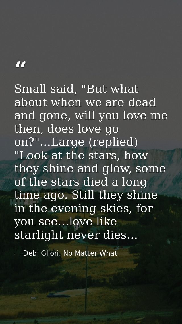 Small said, "But what about when we are dead and gone, will you love me then, does love go on?"…Large (replied) "Look at — Debi Gliori, No Matter What
