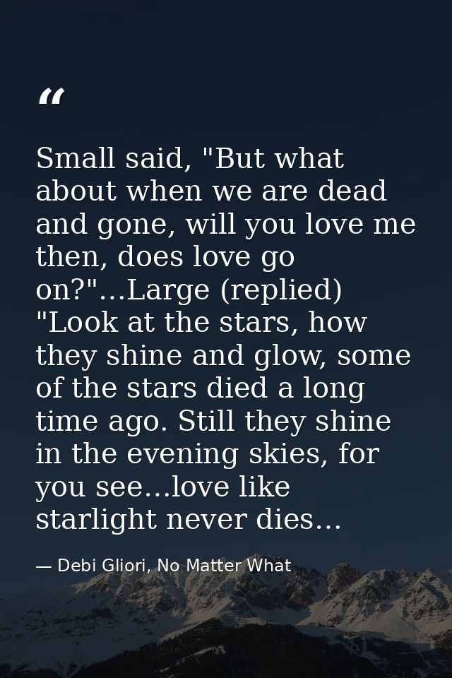 Small said, "But what about when we are dead and gone, will you love me then, does love go on?"…Large (replied) "Look at — Debi Gliori, No Matter What