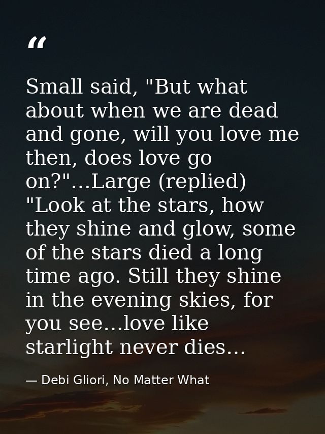 Small said, "But what about when we are dead and gone, will you love me then, does love go on?"…Large (replied) "Look at — Debi Gliori, No Matter What